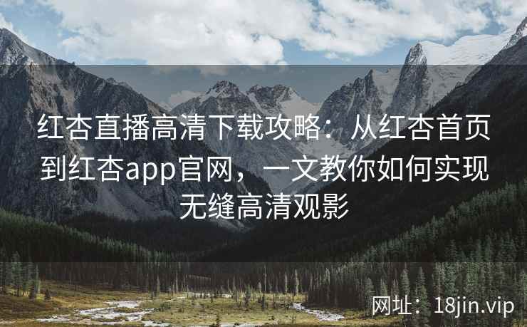 红杏直播高清下载攻略：从红杏首页到红杏app官网，一文教你如何实现无缝高清观影