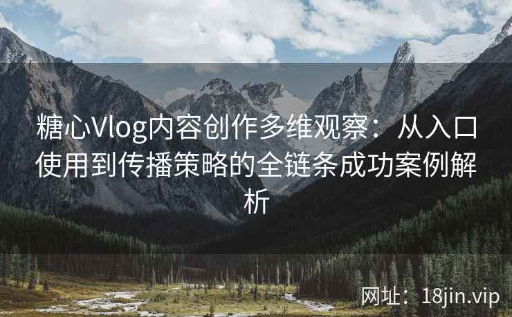 糖心Vlog内容创作多维观察：从入口使用到传播策略的全链条成功案例解析