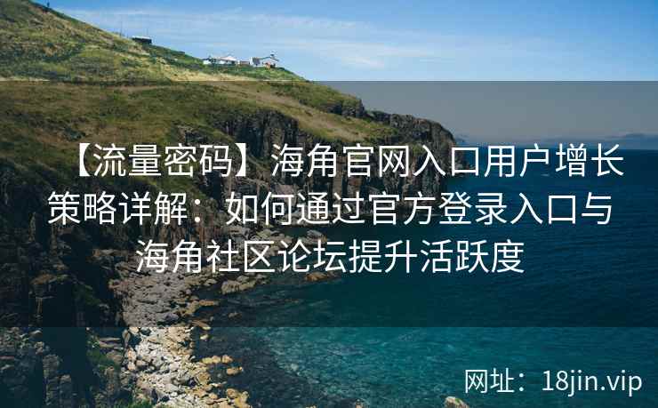 【流量密码】海角官网入口用户增长策略详解：如何通过官方登录入口与海角社区论坛提升活跃度