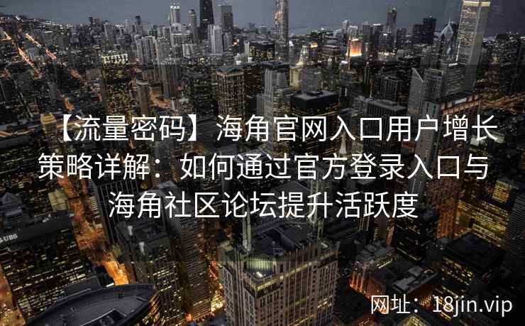 【流量密码】海角官网入口用户增长策略详解：如何通过官方登录入口与海角社区论坛提升活跃度