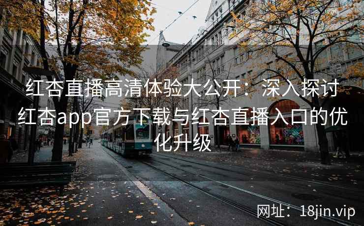 红杏直播高清体验大公开：深入探讨红杏app官方下载与红杏直播入口的优化升级