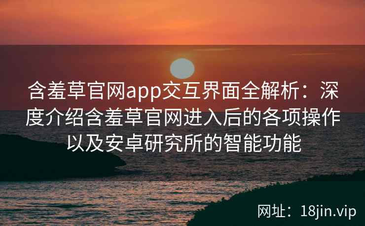 含羞草官网app交互界面全解析：深度介绍含羞草官网进入后的各项操作以及安卓研究所的智能功能