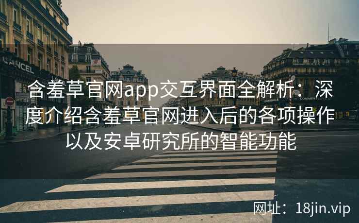 含羞草官网app交互界面全解析：深度介绍含羞草官网进入后的各项操作以及安卓研究所的智能功能