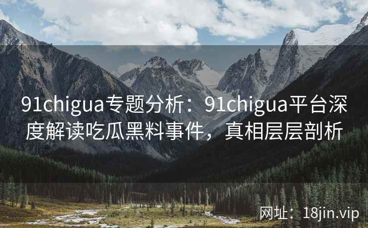 91chigua专题分析：91chigua平台深度解读吃瓜黑料事件，真相层层剖析