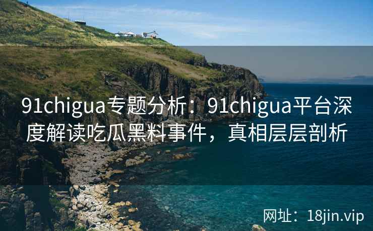 91chigua专题分析：91chigua平台深度解读吃瓜黑料事件，真相层层剖析
