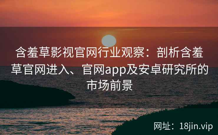 含羞草影视官网行业观察：剖析含羞草官网进入、官网app及安卓研究所的市场前景
