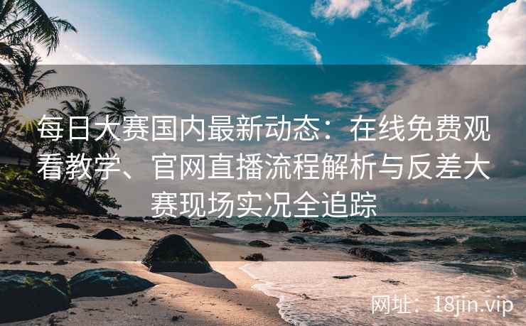 每日大赛国内最新动态：在线免费观看教学、官网直播流程解析与反差大赛现场实况全追踪