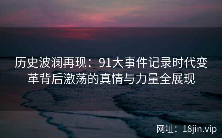 历史波澜再现：91大事件记录时代变革背后激荡的真情与力量全展现