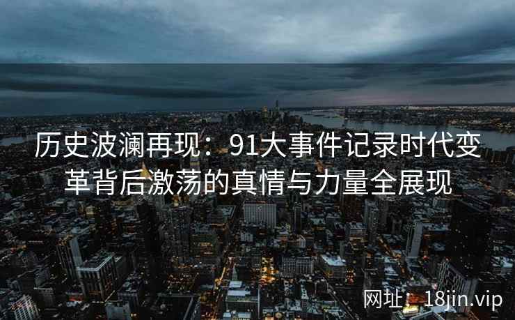 历史波澜再现：91大事件记录时代变革背后激荡的真情与力量全展现