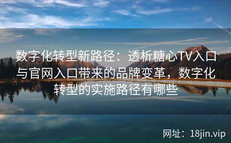 数字化转型新路径：透析糖心TV入口与官网入口带来的品牌变革，数字化转型的实施路径有哪些