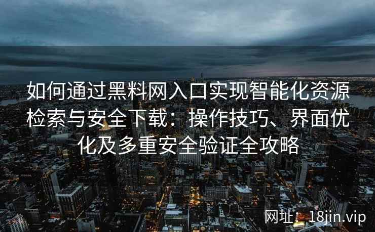 如何通过黑料网入口实现智能化资源检索与安全下载：操作技巧、界面优化及多重安全验证全攻略
