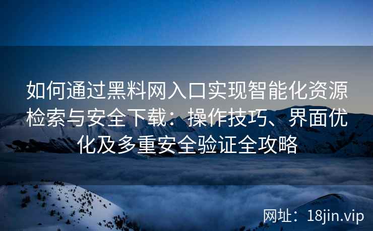 如何通过黑料网入口实现智能化资源检索与安全下载：操作技巧、界面优化及多重安全验证全攻略