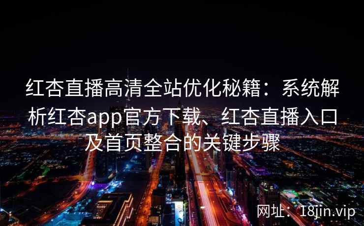 红杏直播高清全站优化秘籍：系统解析红杏app官方下载、红杏直播入口及首页整合的关键步骤
