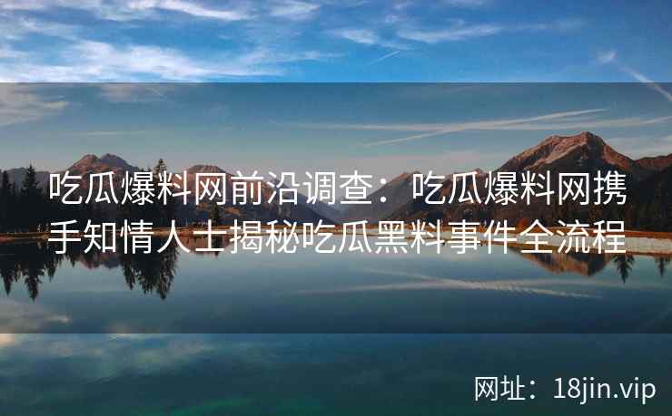 吃瓜爆料网前沿调查：吃瓜爆料网携手知情人士揭秘吃瓜黑料事件全流程