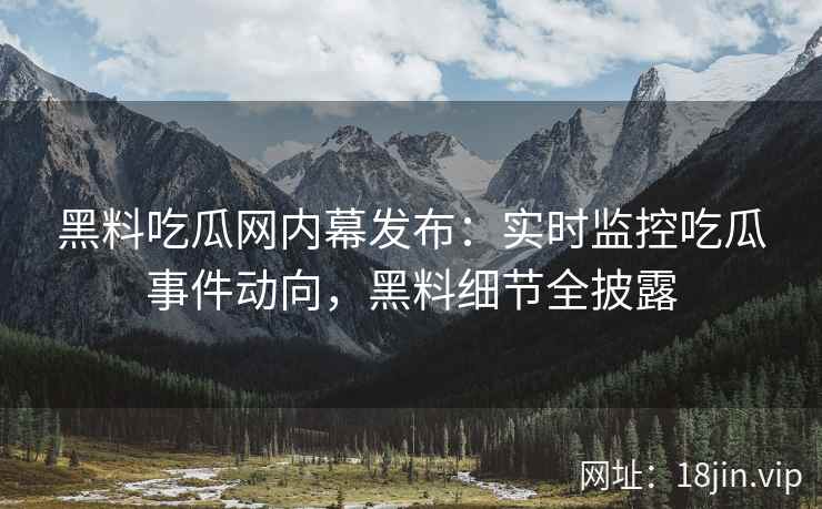 黑料吃瓜网内幕发布：实时监控吃瓜事件动向，黑料细节全披露