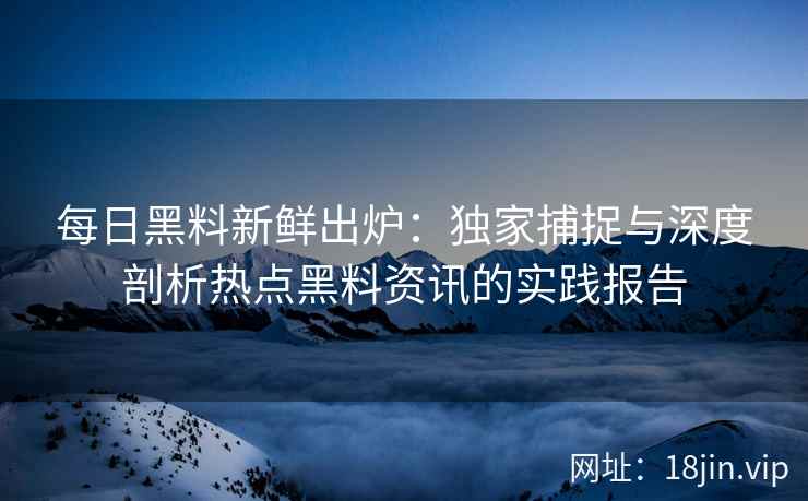 每日黑料新鲜出炉：独家捕捉与深度剖析热点黑料资讯的实践报告