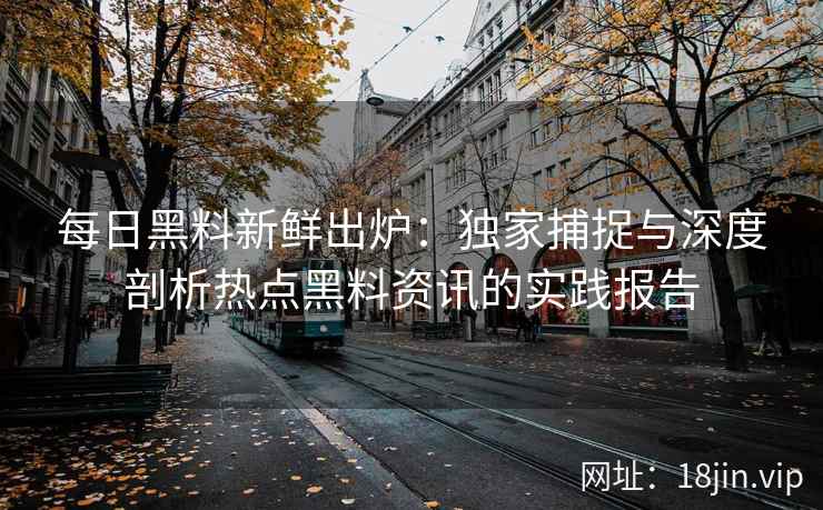每日黑料新鲜出炉：独家捕捉与深度剖析热点黑料资讯的实践报告