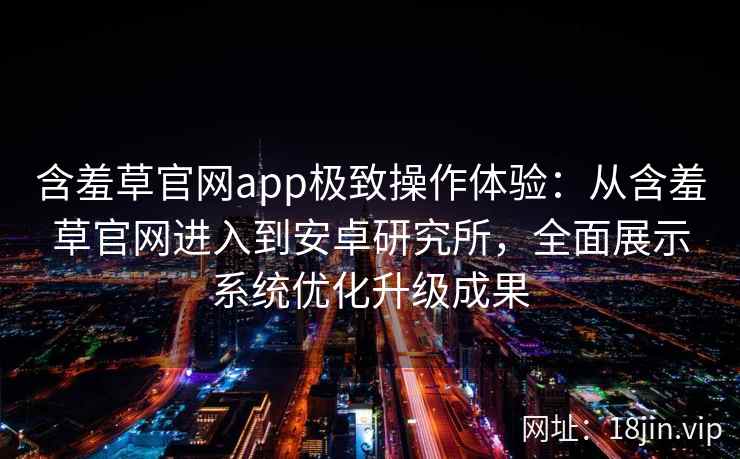 含羞草官网app极致操作体验：从含羞草官网进入到安卓研究所，全面展示系统优化升级成果