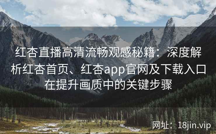 红杏直播高清流畅观感秘籍：深度解析红杏首页、红杏app官网及下载入口在提升画质中的关键步骤