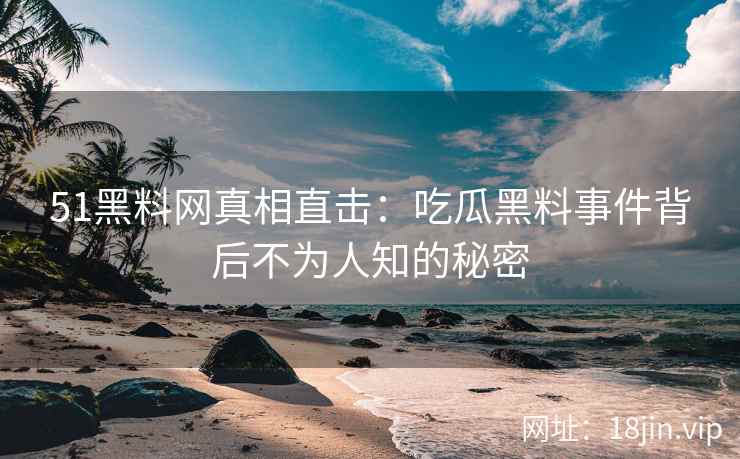 51黑料网真相直击：吃瓜黑料事件背后不为人知的秘密