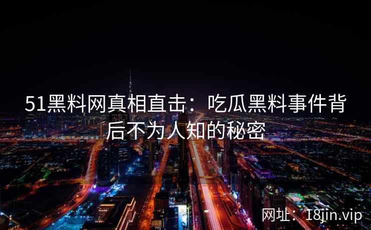 51黑料网真相直击：吃瓜黑料事件背后不为人知的秘密