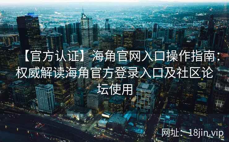 【官方认证】海角官网入口操作指南：权威解读海角官方登录入口及社区论坛使用